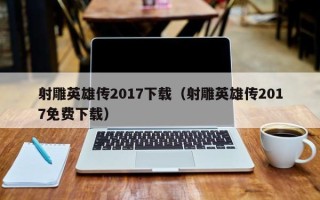 射雕英雄传2017下载（射雕英雄传2017免费下载）