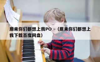 原来你们都想上我PO -（原来你们都想上我下载百度网盘）