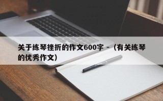 关于练琴挫折的作文600字 -（有关练琴的优秀作文）