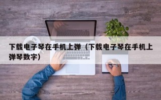 下载电子琴在手机上弹（下载电子琴在手机上弹琴数字）