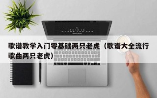 歌谱教学入门零基础两只老虎（歌谱大全流行歌曲两只老虎）