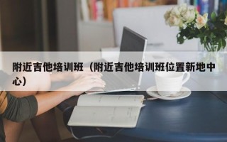 附近吉他培训班（附近吉他培训班位置新地中心）