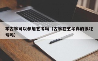 学古筝可以参加艺考吗（古筝在艺考真的很吃亏吗）