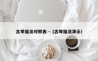 古琴指法对照表 -（古琴指法演示）