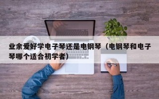 业余爱好学电子琴还是电钢琴（电钢琴和电子琴哪个适合初学者）