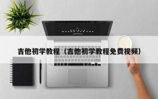 吉他初学教程（吉他初学教程免费视频）