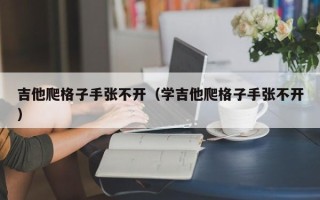 吉他爬格子手张不开（学吉他爬格子手张不开）