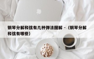 钢琴分解和弦有几种弹法图解 -（钢琴分解和弦有哪些）