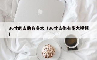 36寸的吉他有多大（36寸吉他有多大视频）