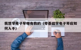 我想学电子琴哪有教的（零基础学电子琴应如何入手）