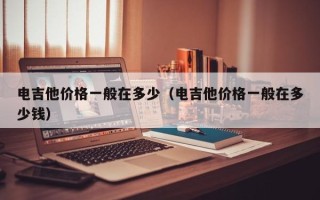 电吉他价格一般在多少（电吉他价格一般在多少钱）