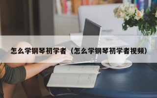 怎么学钢琴初学者（怎么学钢琴初学者视频）