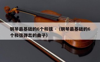 钢琴最基础的6个和弦 -（钢琴最基础的6个和弦弹出的曲子）