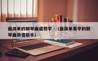 最简单的钢琴曲谱初学 -（最简单易学的钢琴曲简谱新手）