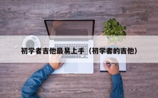 初学者吉他最易上手（初学者的吉他）