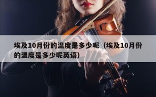 埃及10月份的温度是多少呢（埃及10月份的温度是多少呢英语）