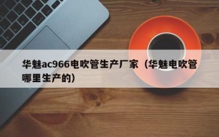 华魅ac966电吹管生产厂家（华魅电吹管哪里生产的）