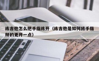 练吉他怎么把手指练开（练吉他是如何将手指掰的更开一点）