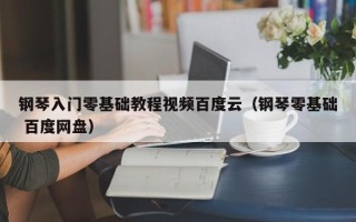 钢琴入门零基础教程视频百度云（钢琴零基础 百度网盘）