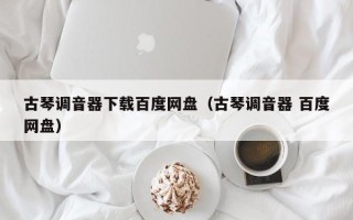 古琴调音器下载百度网盘（古琴调音器 百度网盘）