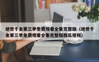 绝世千金第三季免费观看全集完整版（绝世千金第三季免费观看全集完整版西瓜视频）