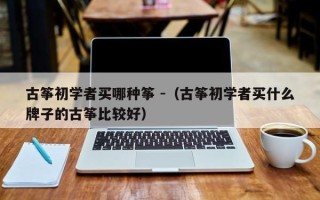 古筝初学者买哪种筝 -（古筝初学者买什么牌子的古筝比较好）