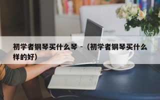 初学者钢琴买什么琴 -（初学者钢琴买什么样的好）