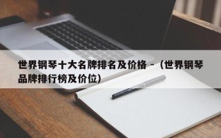 世界钢琴十大名牌排名及价格 -（世界钢琴品牌排行榜及价位）