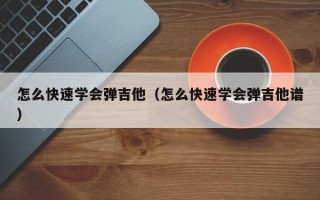 怎么快速学会弹吉他（怎么快速学会弹吉他谱）