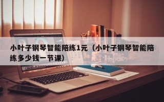 小叶子钢琴智能陪练1元（小叶子钢琴智能陪练多少钱一节课）