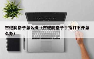 吉他爬格子怎么练（吉他爬格子手指打不开怎么办）