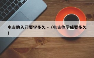 电吉他入门要学多久 -（电吉他学成要多久）