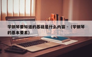 学钢琴要知道的基础是什么内容 -（学钢琴的基本要素）