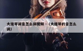 大提琴调音怎么调视频 -（大提琴的音怎么调）