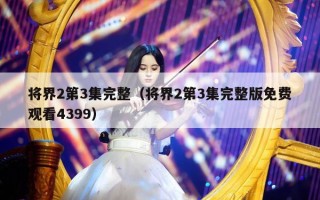 将界2第3集完整（将界2第3集完整版免费观看4399）