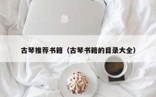 古琴推荐书籍（古琴书籍的目录大全）