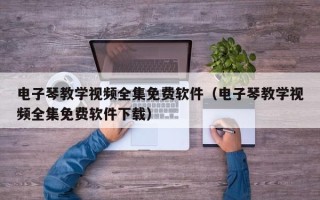 电子琴教学视频全集免费软件（电子琴教学视频全集免费软件下载）