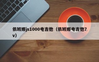 依班娜js1000电吉他（依班娜电吉他7v）