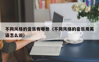 不同风格的音乐有哪些（不同风格的音乐用英语怎么说）