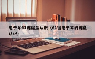 电子琴61键键盘认识（61键电子琴的键盘认识）