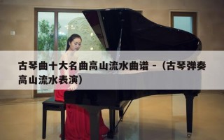 古琴曲十大名曲高山流水曲谱 -（古琴弹奏高山流水表演）