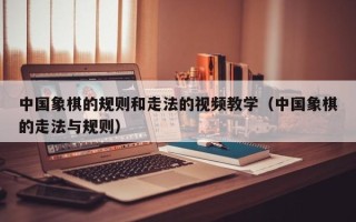 中国象棋的规则和走法的视频教学（中国象棋的走法与规则）