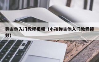 弹吉他入门教程视频（小孩弹吉他入门教程视频）