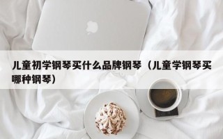 儿童初学钢琴买什么品牌钢琴（儿童学钢琴买哪种钢琴）