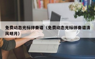 免费动态光标伴奏谱（免费动态光标伴奏谱清风明月）