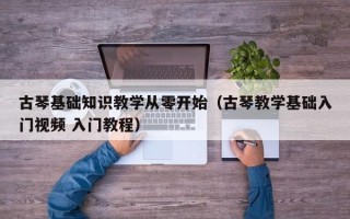 古琴基础知识教学从零开始（古琴教学基础入门视频 入门教程）