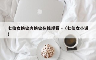 七仙女艳史肉艳史在线观看 -（七仙女小说）