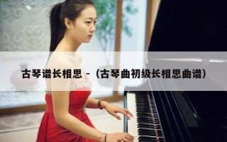 古琴谱长相思 -（古琴曲初级长相思曲谱）