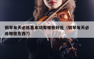 钢琴每天必练基本功有哪些好处（钢琴每天必练哪些东西?）