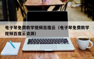 电子琴免费教学视频百度云（电子琴免费教学视频百度云资源）